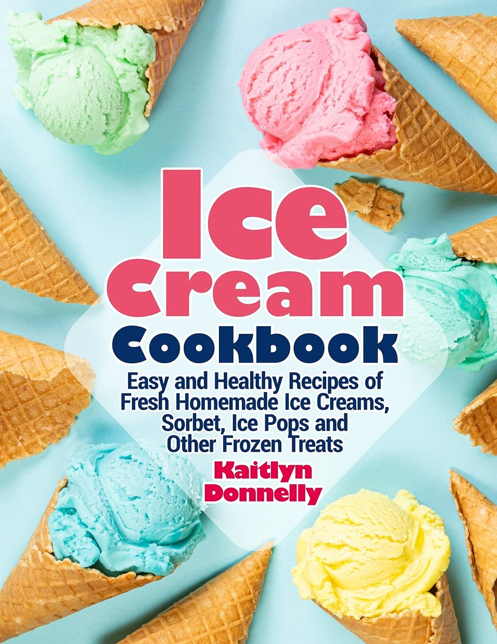 Ice Cream Cookbook: Easy Healthy Recipes of Homemade Ice Creams, Sorbet, Ice Pops and Frozen Treats B14321